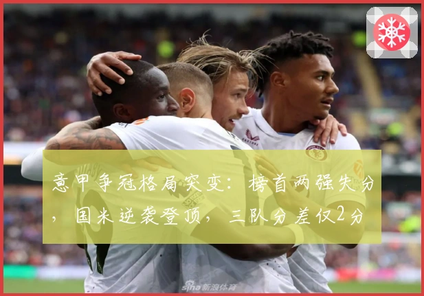 意甲争冠格局突变：榜首两强失分，国米逆袭登顶，三队分差仅2分