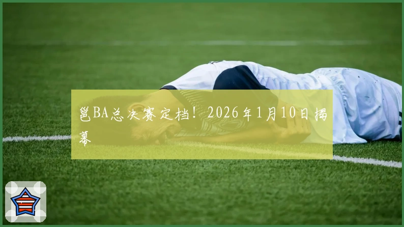 邕BA总决赛定档！2026年1月10日揭幕