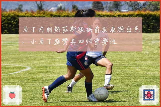 马丁内利热苏斯联袂首发表现出色，小马丁盛赞其回归重要性