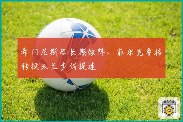 希门尼斯恐长期缺阵，菲尔克鲁格转投米兰步伐提速