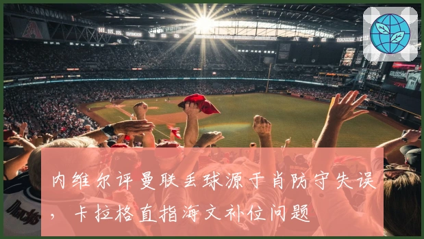 内维尔评曼联丢球源于肖防守失误，卡拉格直指海文补位问题