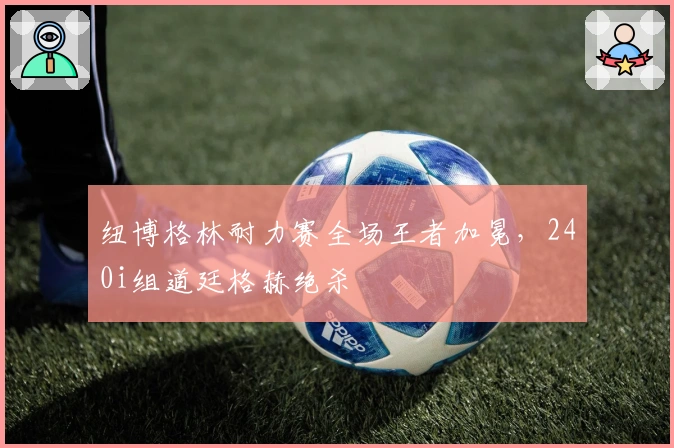 纽博格林耐力赛全场王者加冕，240i组道廷格赫绝杀