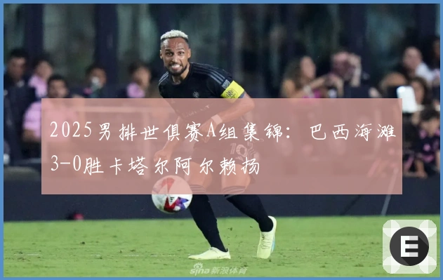 2025男排世俱赛A组集锦:巴西海滩3-0胜卡塔尔阿尔赖扬