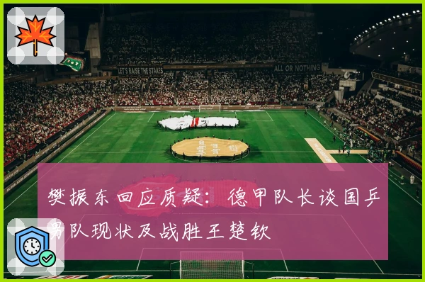 樊振东回应质疑：德甲队长谈国乒男队现状及战胜王楚钦