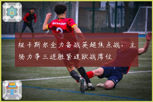 纽卡斯尔全力备战英超焦点战，主场力争三连胜紧追欧战席位