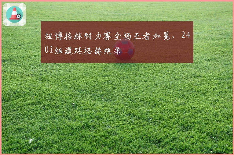 纽博格林耐力赛全场王者加冕,240i组道廷格赫绝杀