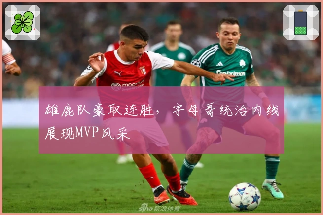 雄鹿队豪取连胜，字母哥统治内线展现MVP风采