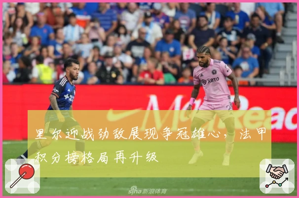 里尔迎战劲敌展现争冠雄心，法甲积分榜格局再升级