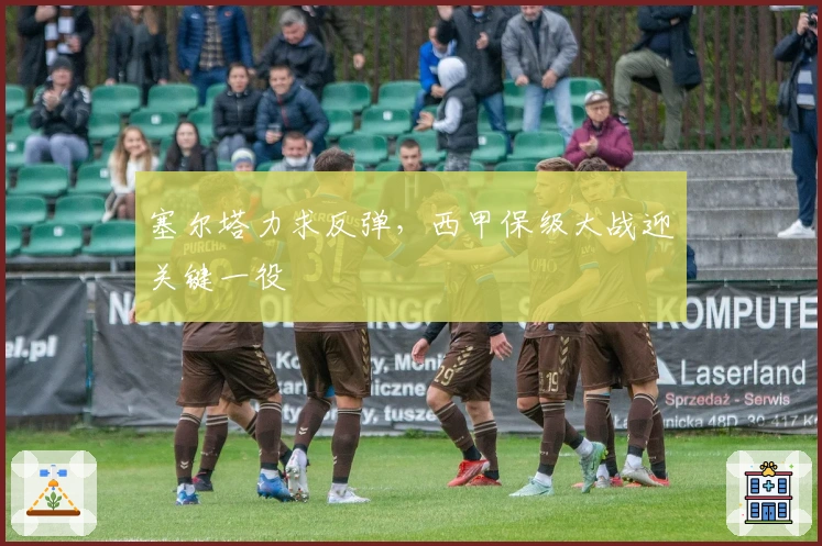 塞尔塔力求反弹，西甲保级大战迎关键一役