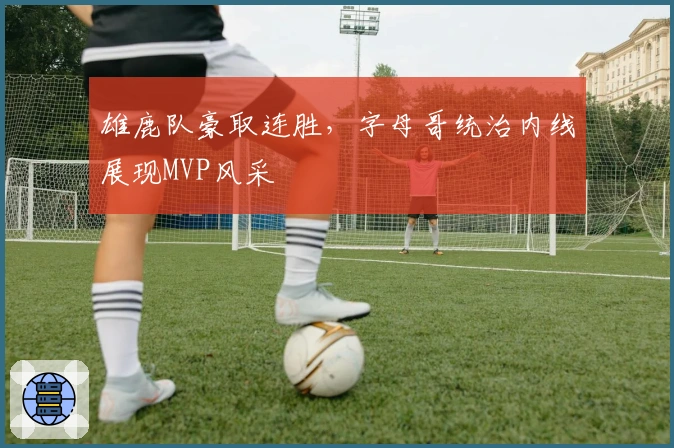 雄鹿队豪取连胜，字母哥统治内线展现MVP风采