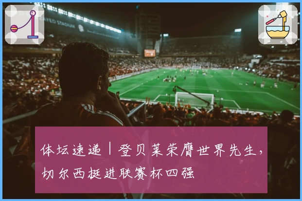 体坛速递｜登贝莱荣膺世界先生，切尔西挺进联赛杯四强