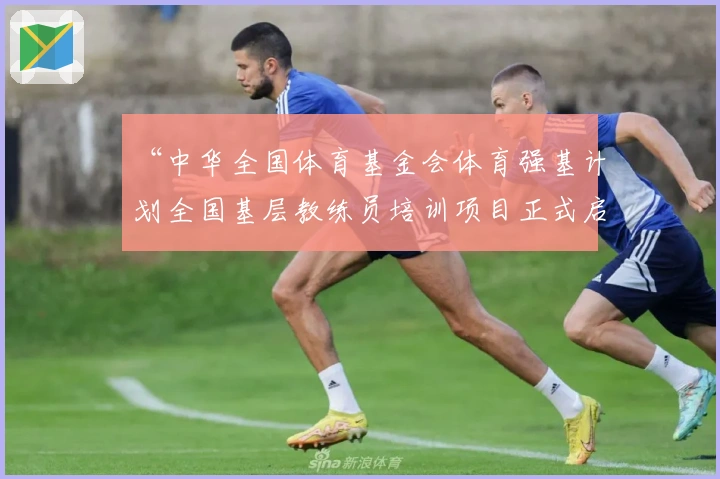 “中华全国体育基金会体育强基计划全国基层教练员培训项目正式启动”