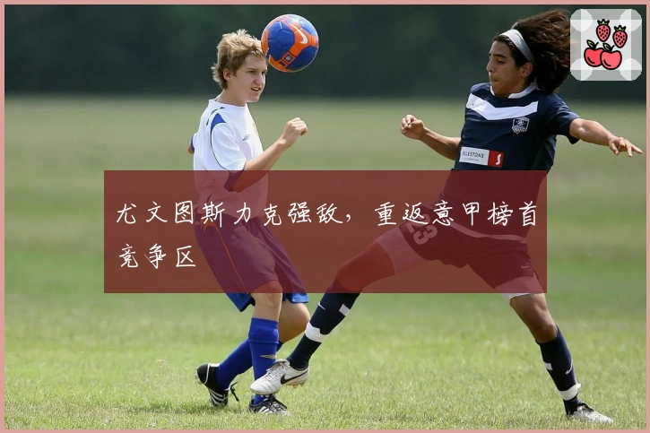 尤文图斯力克强敌，重返意甲榜首竞争区