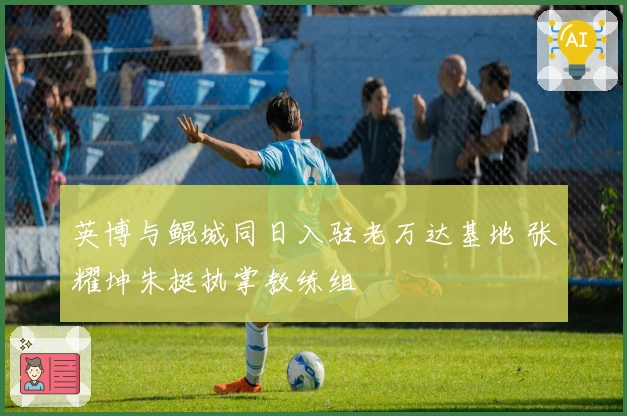 英博与鲲城同日入驻老万达基地 张耀坤朱挺执掌教练组