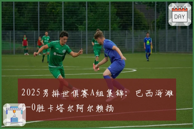 2025男排世俱赛A组集锦：巴西海滩3-0胜卡塔尔阿尔赖扬